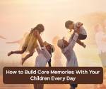 10 Simple Ways to Create Core Memories With Your Kids